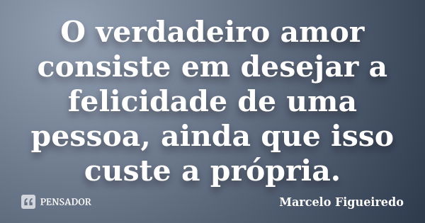 O verdadeiro amor consiste em desejar a felicidade de uma pessoa, ainda que isso custe a própria.... Frase de Marcelo Figueiredo.