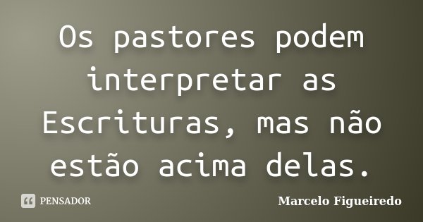 Os pastores podem interpretar as Escrituras, mas não estão acima delas.... Frase de Marcelo Figueiredo.