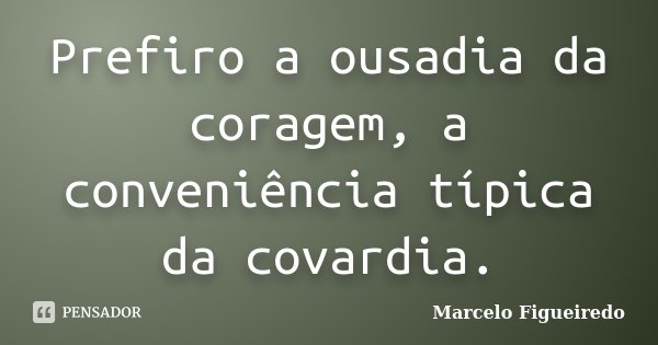 Prefiro a ousadia da coragem, a conveniência típica da covardia.... Frase de Marcelo Figueiredo.