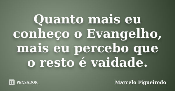 Quanto mais eu conheço o Evangelho, mais eu percebo que o resto é vaidade.... Frase de Marcelo Figueiredo.