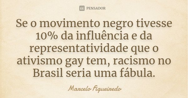 Se o movimento negro tivesse 10% da influência e da representatividade que o ativismo gay tem, racismo no Brasil seria uma fábula.... Frase de Marcelo Figueiredo.