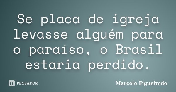 Se placa de igreja levasse alguém para o paraíso, o Brasil estaria perdido.... Frase de Marcelo Figueiredo.