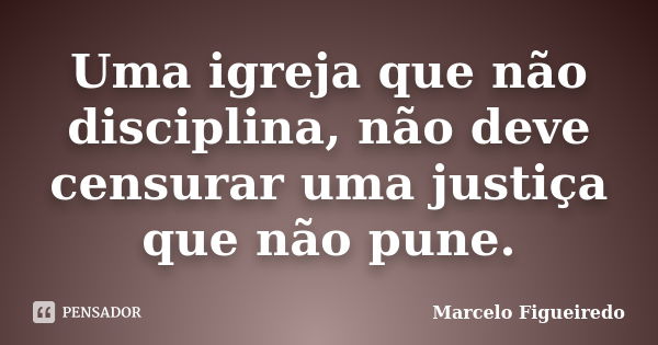 Uma igreja que não disciplina, não deve censurar uma justiça que não pune.... Frase de Marcelo Figueiredo.