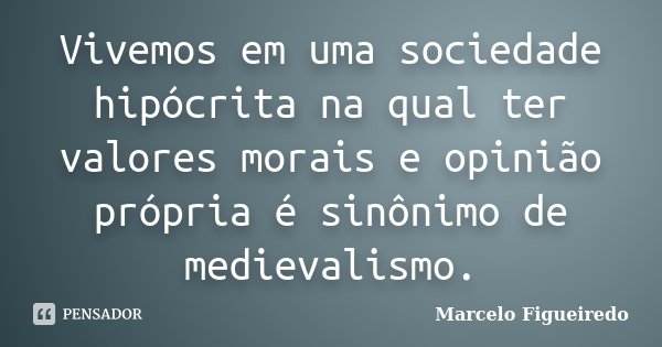 Vivemos em uma sociedade hipócrita na qual ter valores morais e opinião própria é sinônimo de medievalismo.... Frase de Marcelo Figueiredo.