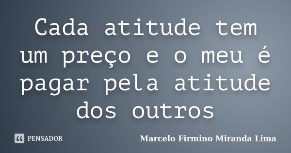 Cada atitude tem um preço e o meu é pagar pela atitude dos outros... Frase de Marcelo Firmino Miranda Lima.
