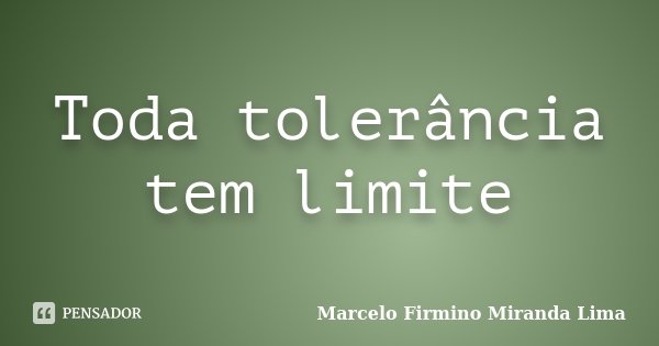 Toda tolerância tem limite... Frase de Marcelo Firmino Miranda Lima.