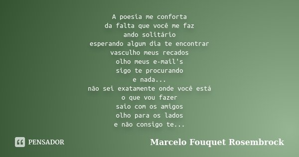 A poesia me conforta da falta que você me faz ando solitário esperando algum dia te encontrar vasculho meus recados olho meus e-mail's sigo te procurando e nada... Frase de Marcelo Fouquet Rosembrock.