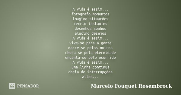 A vida é assim... fotografo momentos imagino situações recrio instantes desenhos sonhos alucino desejos A vida é assim... vive-se para a gente morre-se pelos ou... Frase de Marcelo Fouquet Rosembrock.