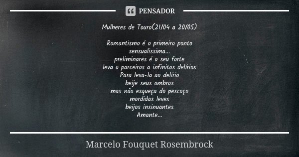 Mulheres de Touro(21/04 a 20/05) Romantismo é o primeiro ponto sensualissima... preliminares é o seu forte leva o parceiros a infinitos delírios Para leva-la ao... Frase de Marcelo Fouquet Rosembrock.