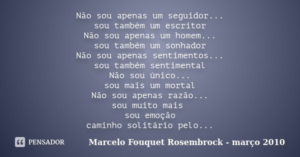 Não sou apenas um seguidor... sou também um escritor Não sou apenas um homem... sou também um sonhador Não sou apenas sentimentos... sou também sentimental Não ... Frase de Marcelo Fouquet Rosembrock - março 2010.