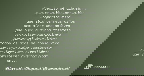 Preciso de alguém... que me olhos nos olhos enquanto falo que leia os meus olhos sem dizer uma palavra que ouça a minha tristeza sem dizer uma palavra que me aj... Frase de Marcelo Fouquet Rosembrock.