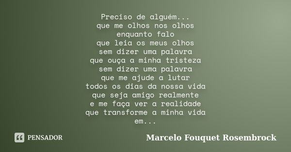 Preciso de alguém... que me olhos nos olhos enquanto falo que leia os meus olhos sem dizer uma palavra que ouça a minha tristeza sem dizer uma palavra que me aj... Frase de Marcelo Fouquet Rosembrock.