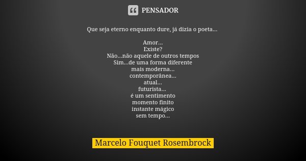 Que seja eterno enquanto dure, já dizia o poeta... Amor... Existe? Não...não aquele de outros tempos Sim...de uma forma diferente mais moderna... contemporânea.... Frase de Marcelo Fouquet Rosembrock.