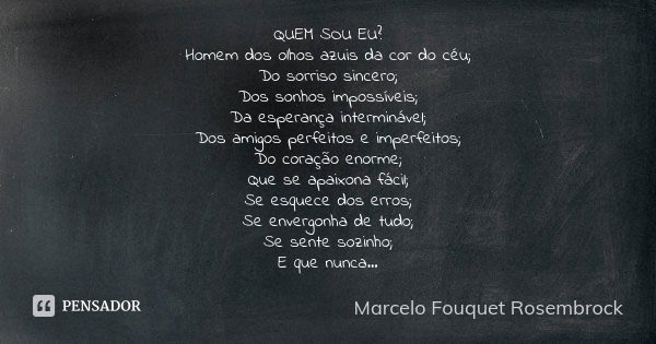 QUEM SOU EU? Homem dos olhos azuis da cor do céu; Do sorriso sincero; Dos sonhos impossíveis; Da esperança interminável; Dos amigos perfeitos e imperfeitos; Do ... Frase de Marcelo Fouquet Rosembrock.