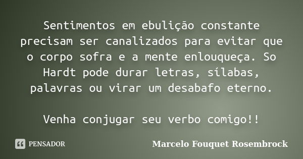 Sentimentos em ebulição constante precisam ser canalizados para evitar que o corpo sofra e a mente enlouqueça. So Hardt pode durar letras, sílabas, palavras ou ... Frase de Marcelo Fouquet Rosembrock.