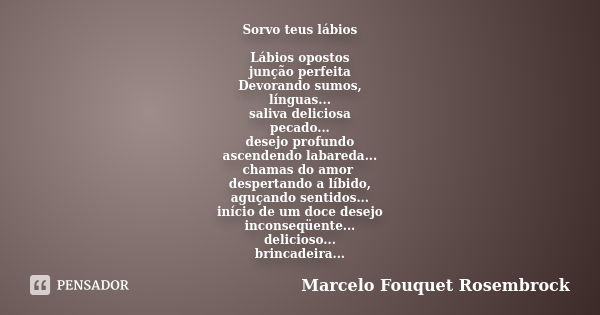 Sorvo teus lábios Lábios opostos junção perfeita Devorando sumos, línguas... saliva deliciosa pecado... desejo profundo ascendendo labareda... chamas do amor de... Frase de Marcelo Fouquet Rosembrock.