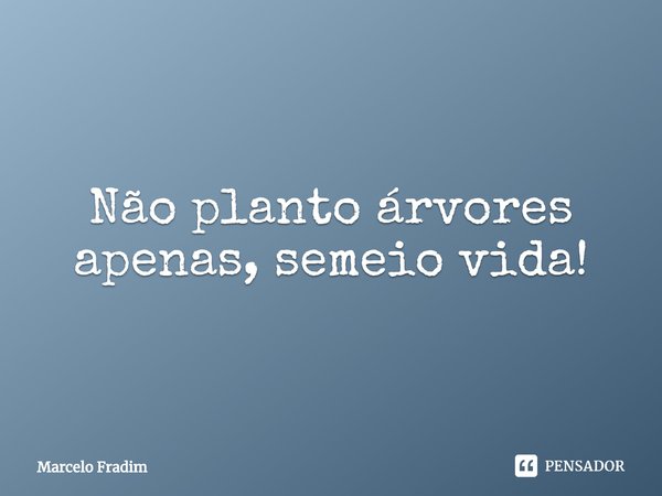 ⁠Não planto árvores apenas, semeio vida!... Frase de Marcelo Fradim.