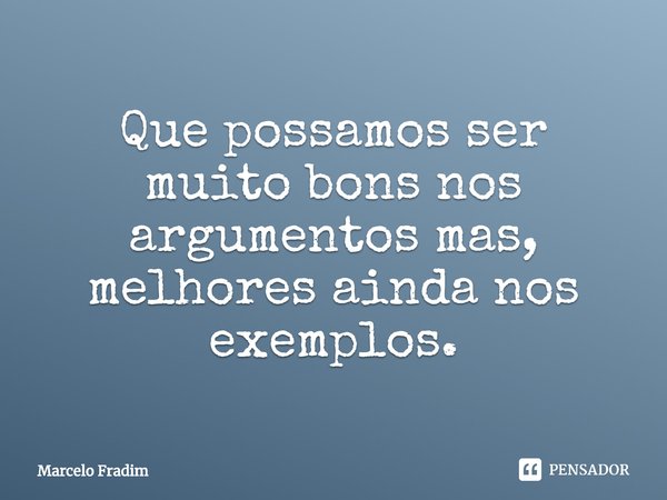 ⁠Que possamos ser muito bons nos argumentos mas, melhores ainda nos exemplos.... Frase de Marcelo Fradim.