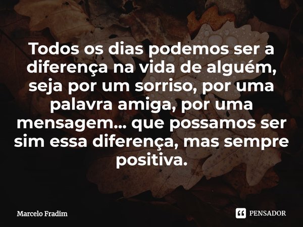 ⁠Todos os dias podemos ser a diferença na vida de alguém, seja por um sorriso, por uma palavra amiga, por uma mensagem... que possamos ser sim essa diferença, m... Frase de Marcelo Fradim.