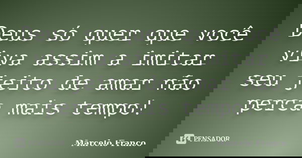 Deus só quer que você viva assim a imitar seu jeito de amar não perca mais tempo!... Frase de Marcelo Franco.