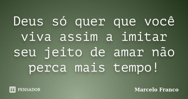 Deus só quer que você viva assim a imitar seu jeito de amar não perca mais tempo!... Frase de Marcelo Franco.