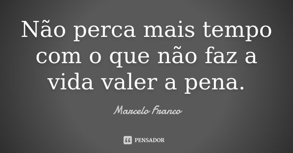 Não perca mais tempo com o que não faz a vida valer a pena.... Frase de Marcelo Franco.