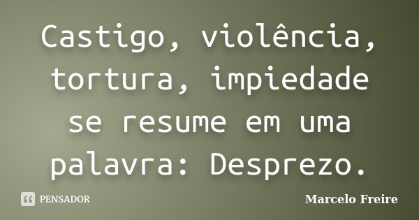 Castigo, violência, tortura, impiedade se resume em uma palavra: Desprezo.... Frase de Marcelo Freire.