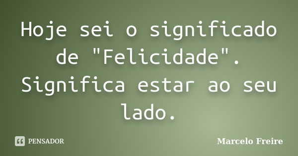 Hoje sei o significado de "Felicidade". Significa estar ao seu lado.... Frase de Marcelo Freire.