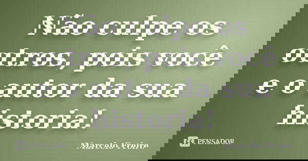 Não culpe os outros, pois você e o autor da sua historia!... Frase de Marcelo Freire.