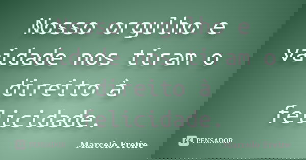 Nosso orgulho e vaidade nos tiram o direito à felicidade.... Frase de Marcelo Freire.