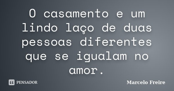 O casamento e um lindo laço de duas pessoas diferentes que se igualam no amor.... Frase de Marcelo Freire.