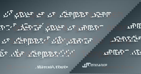 O que e o tempo sem amor? Será que o amor sente o tempo? Ou para amar não ha tempo!!!... Frase de Marcelo Freire.