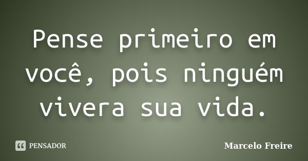 Pense primeiro em você, pois ninguém vivera sua vida.... Frase de Marcelo Freire.