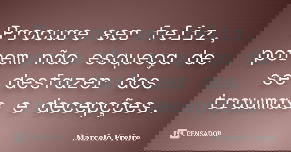 Procure ser feliz, porem não esqueça de se desfazer dos traumas e decepções.... Frase de Marcelo Freire.