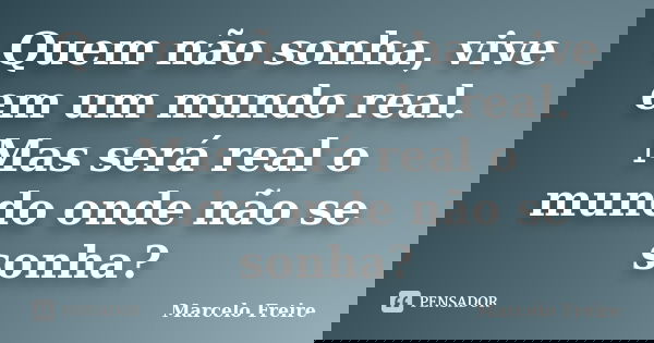 Quem não sonha, vive em um mundo real. Mas será real o mundo onde não se sonha?... Frase de Marcelo Freire.