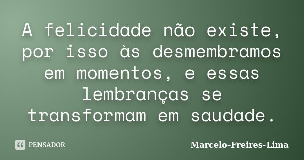 A felicidade não existe, por isso às desmembramos em momentos, e essas lembranças se transformam em saudade.... Frase de Marcelo-Freires-Lima.