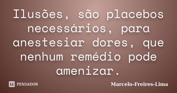 Ilusões, são placebos necessários, para anestesiar dores, que nenhum remédio pode amenizar.... Frase de Marcelo-Freires-Lima.