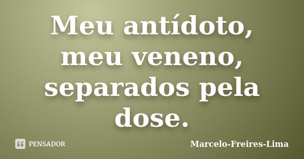 Meu antídoto, meu veneno, separados pela dose.... Frase de Marcelo-Freires-Lima.