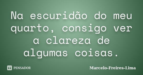 Na escuridão do meu quarto, consigo ver a clareza de algumas coisas.... Frase de Marcelo-Freires-Lima.