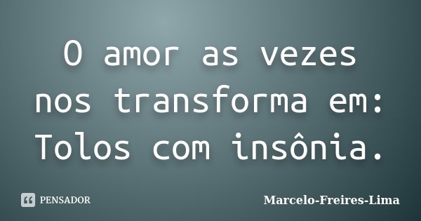 O amor as vezes nos transforma em: Tolos com insônia.... Frase de Marcelo-Freires-Lima.