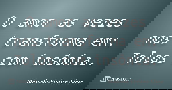 O amor as vezes nos transforma em: Tolos com insônia.... Frase de Marcelo-Freires-Lima.