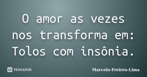 O amor as vezes nos transforma em: Tolos com insônia.... Frase de Marcelo-Freires-Lima.