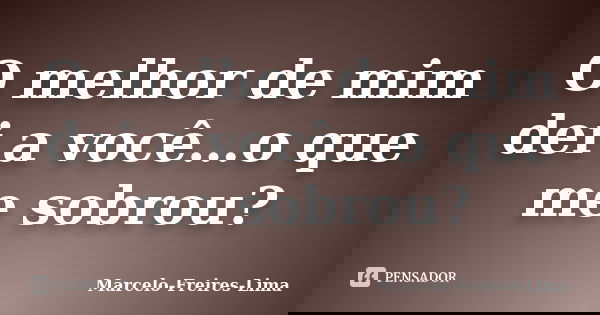 O melhor de mim dei a você…o que me sobrou?... Frase de Marcelo-Freires-Lima.