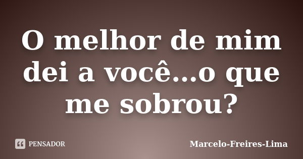 O melhor de mim dei a você…o que me sobrou?... Frase de Marcelo-Freires-Lima.