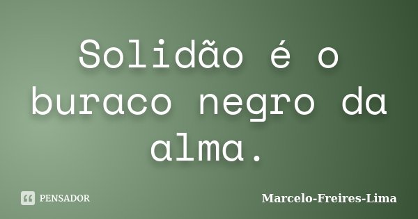 Solidão é o buraco negro da alma.... Frase de Marcelo-Freires-Lima.