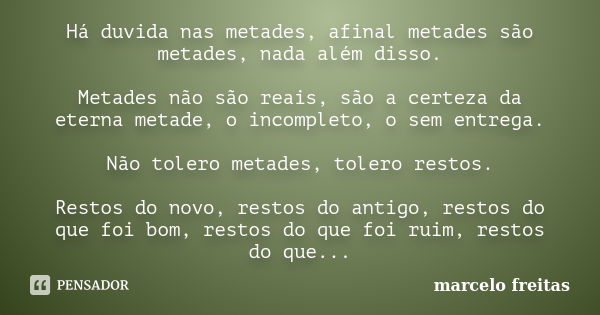 Há duvida nas metades, afinal metades são metades, nada além disso. Metades não são reais, são a certeza da eterna metade, o incompleto, o sem entrega. Não tole... Frase de marcelo freitas.