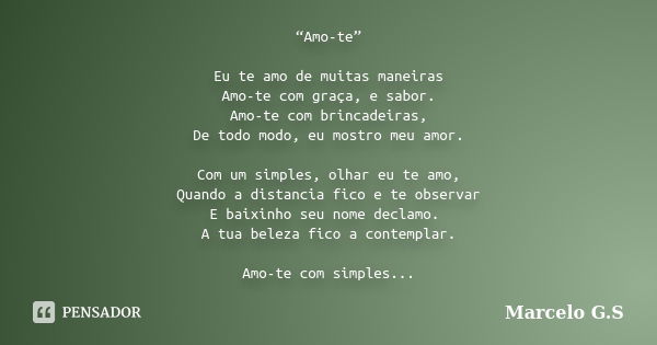 “Amo-te” Eu te amo de muitas maneiras Amo-te com graça, e sabor. Amo-te com brincadeiras, De todo modo, eu mostro meu amor. Com um simples, olhar eu te amo, Qua... Frase de Marcelo G.S.