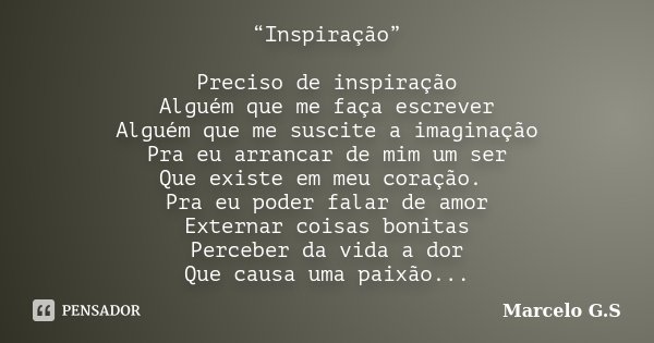 “Inspiração” Preciso de inspiração Alguém que me faça escrever Alguém que me suscite a imaginação Pra eu arrancar de mim um ser Que existe em meu coração. Pra e... Frase de Marcelo G.S.