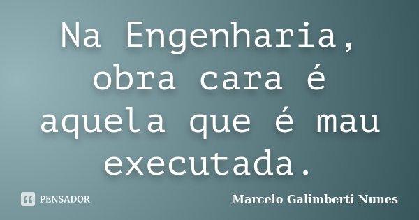 Na Engenharia, obra cara é aquela que é mau executada.... Frase de Marcelo Galimberti Nunes.
