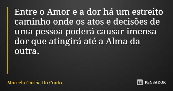Entre o Amor e a dor há um estreito caminho onde os atos e decisões de uma pessoa poderá causar imensa dor que atingirá até a Alma da outra.... Frase de Marcelo Garcia Do Couto.
